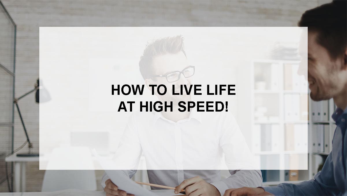 , How to live life at high speed!