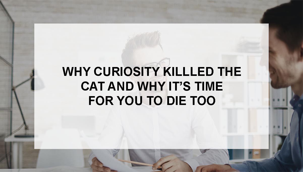 , Why Curiosity Killed the Cat and Why It’s Time for You to Die Too
