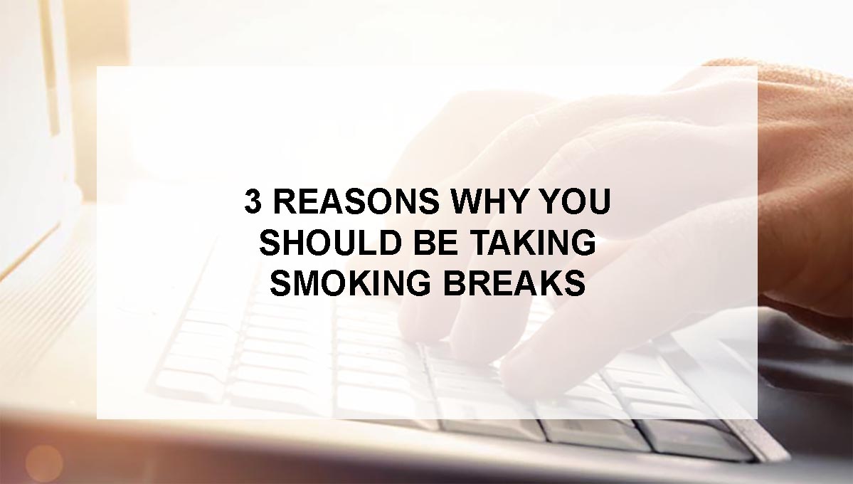 , 3 Reasons Why You Should Be Taking Smoking Breaks